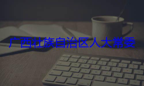 委会委员治区人大常自治区人大主任委员蒋广西壮族自家柏被查法制委员会
